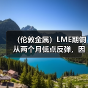 (伦敦金属)LME期铜从两个月低点反弹,因美元冲高回落(图1) (伦敦金属)LME期铜从两个月低点反弹,因美元冲高回落(图1)