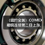 (纽约金属)COMEX期铜连续第二日上涨,铜价收高近1%(图1) (纽约金属)COMEX期铜连续第二日上涨,铜价收高近1%(图1)