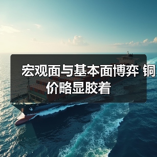 宏观面与基本面博弈 铜价略显胶着(图1) 宏观面与基本面博弈 铜价略显胶着(图1)