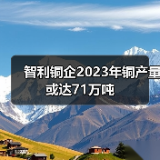 智利铜企2023年铜产量或达71万吨(图1) 智利铜企2023年铜产量或达71万吨(图1)