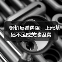 铜价反弹遇阻:上涨基础不足成关键因素(图2) 铜价反弹遇阻:上涨基础不足成关键因素(图2)