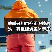 美联储加息拖累沪镍暴跌,有色板块集体承压(图3) 美联储加息拖累沪镍暴跌,有色板块集体承压(图3)