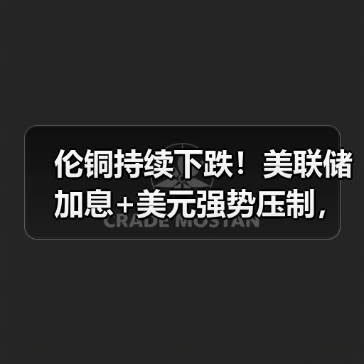 伦铜持续下跌！美联储加息+美元强势压制，市场如何应对？（图3）