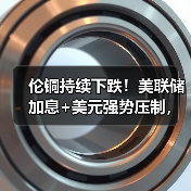 伦铜持续下跌！美联储加息+美元强势压制，市场如何应对？（图1）